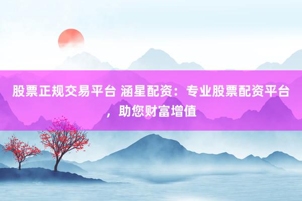 股票正规交易平台 涵星配资：专业股票配资平台，助您财富增值