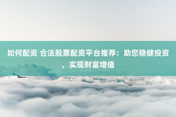 如何配资 合法股票配资平台推荐：助您稳健投资，实现财富增值