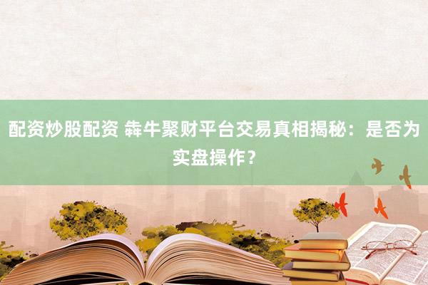 配资炒股配资 犇牛聚财平台交易真相揭秘：是否为实盘操作？