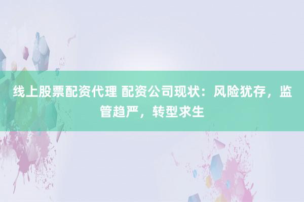 线上股票配资代理 配资公司现状：风险犹存，监管趋严，转型求生