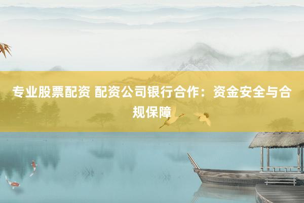 专业股票配资 配资公司银行合作：资金安全与合规保障