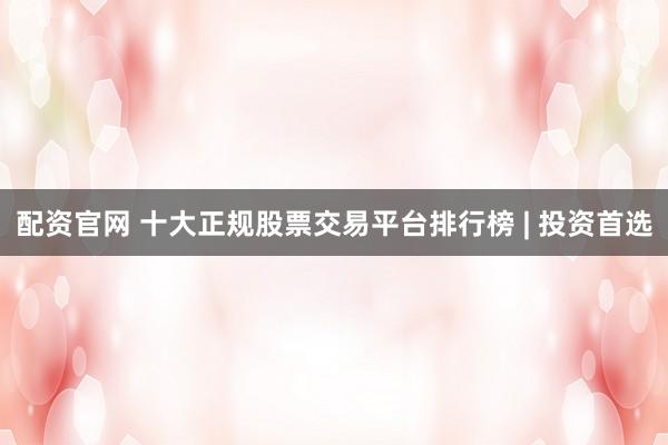 配资官网 十大正规股票交易平台排行榜 | 投资首选