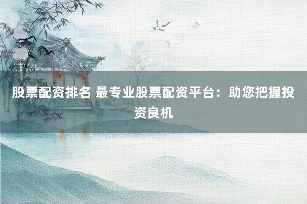 股票配资排名 最专业股票配资平台：助您把握投资良机