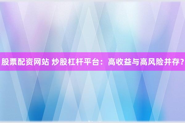 股票配资网站 炒股杠杆平台：高收益与高风险并存？