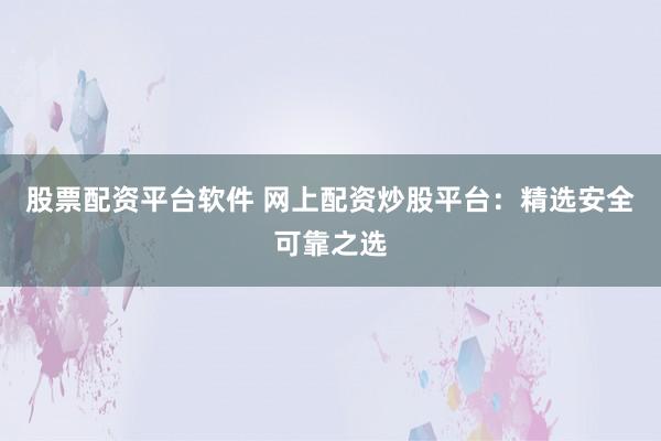 股票配资平台软件 网上配资炒股平台：精选安全可靠之选