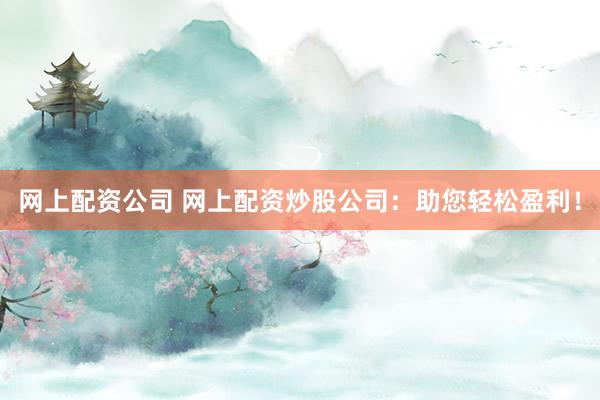 网上配资公司 网上配资炒股公司:助您轻松盈利!