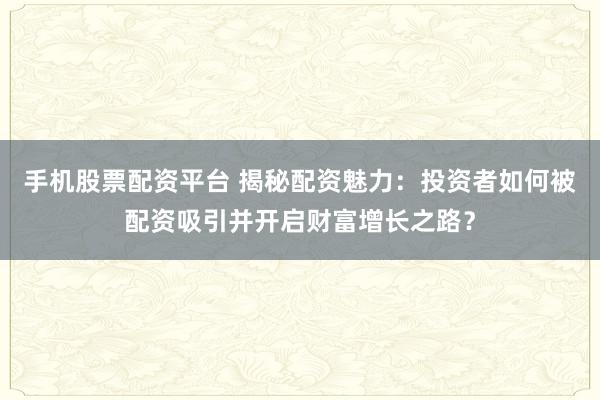 手机股票配资平台 揭秘配资魅力：投资者如何被配资吸引并开启财富增长之路？