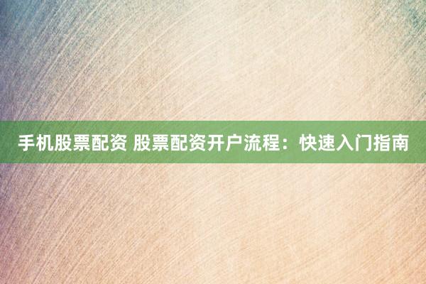 手机股票配资 股票配资开户流程:快速入门指南