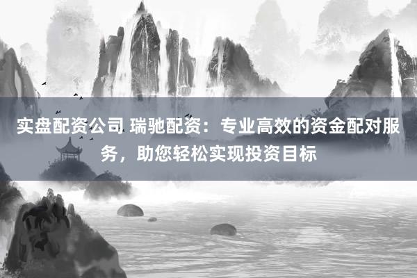 实盘配资公司 瑞驰配资:专业高效的资金配对服务,助您轻松实现投资目标