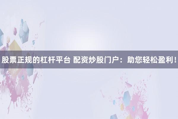股票正规的杠杆平台 配资炒股门户:助您轻松盈利!