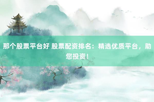 那个股票平台好 股票配资排名:精选优质平台,助您投资!