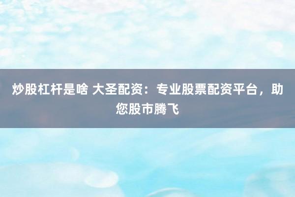 炒股杠杆是啥 大圣配资:专业股票配资平台,助您股市腾飞
