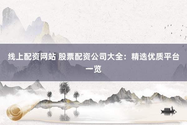线上配资网站 股票配资公司大全:精选优质平台一览