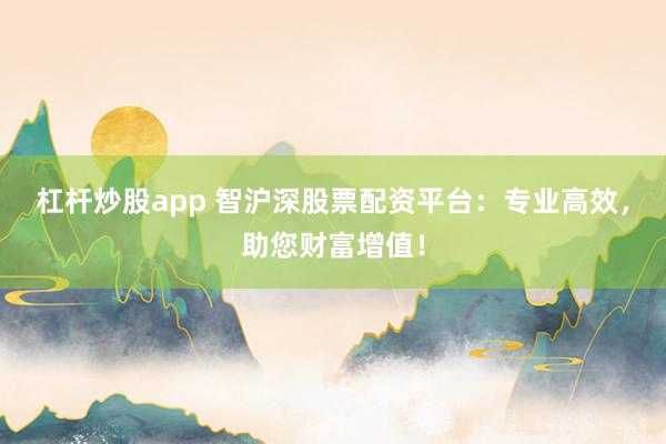 杠杆炒股app 智沪深股票配资平台:专业高效,助您财富增值!