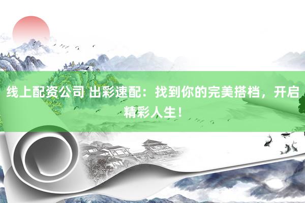 线上配资公司 出彩速配:找到你的完美搭档,开启精彩人生!