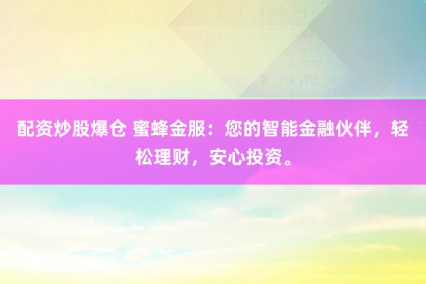 配资炒股爆仓 蜜蜂金服:您的智能金融伙伴,轻松理财,安心投资。