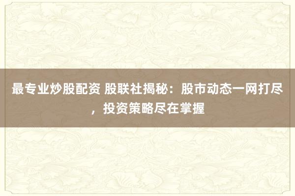 最专业炒股配资 股联社揭秘:股市动态一网打尽,投资策略尽在掌握