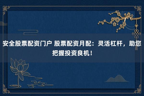 安全股票配资门户 股票配资月配:灵活杠杆,助您把握投资良机!