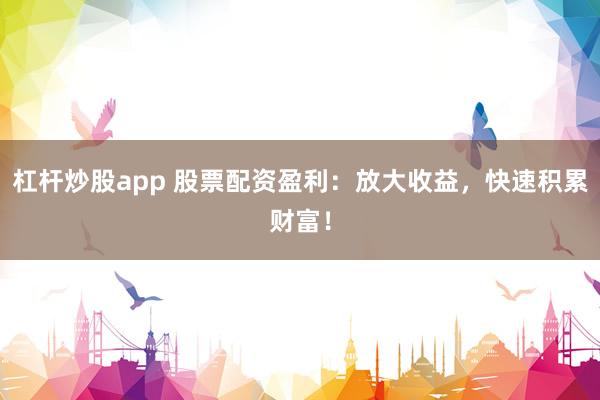 杠杆炒股app 股票配资盈利:放大收益,快速积累财富!
