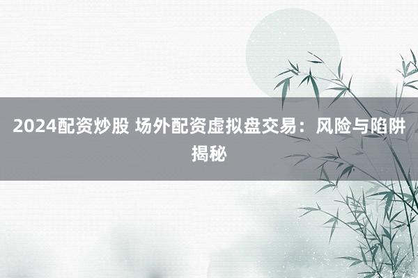 2024配资炒股 场外配资虚拟盘交易:风险与陷阱揭秘