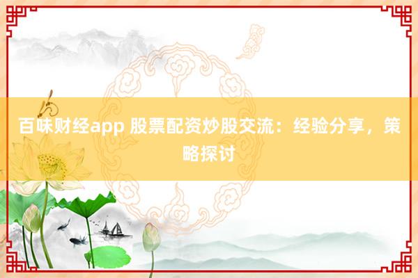 百味财经app 股票配资炒股交流:经验分享,策略探讨