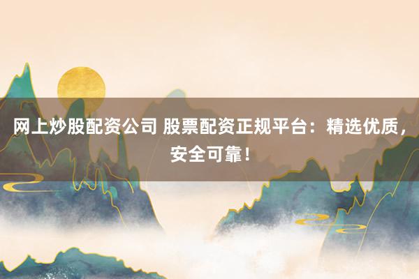 网上炒股配资公司 股票配资正规平台:精选优质,安全可靠!