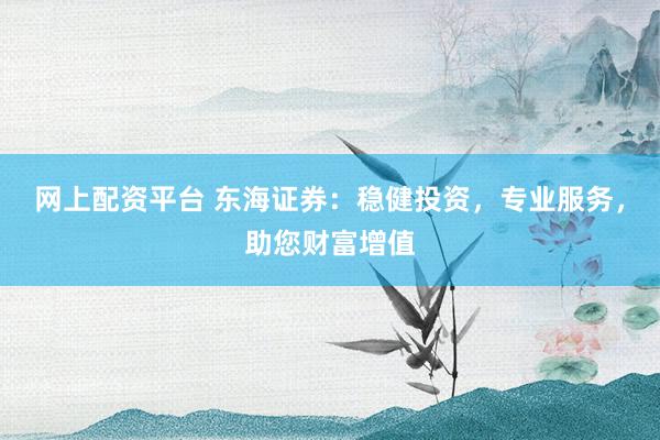 网上配资平台 东海证券:稳健投资,专业服务,助您财富增值