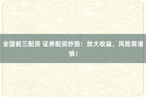 全国前三配资 证券配资炒股：放大收益，风险需谨慎！