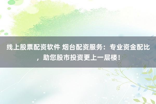 线上股票配资软件 烟台配资服务：专业资金配比，助您股市投资更上一层楼！