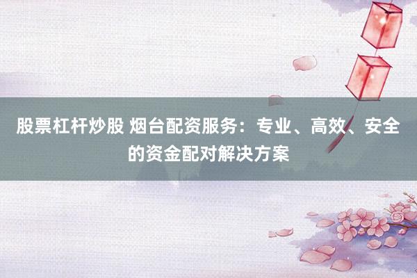 股票杠杆炒股 烟台配资服务:专业、高效、安全的资金配对解决方案