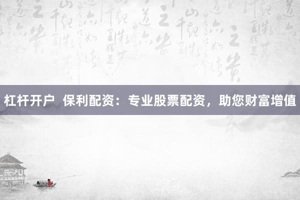 杠杆开户  保利配资：专业股票配资，助您财富增值