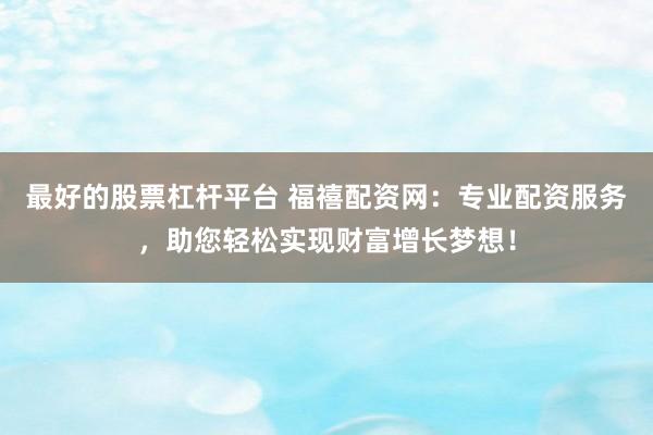 最好的股票杠杆平台 福禧配资网:专业配资服务,助您轻松实现财富增长梦想!