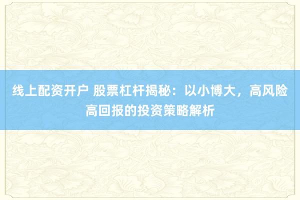 线上配资开户 股票杠杆揭秘:以小博大,高风险高回报的投资策略解析