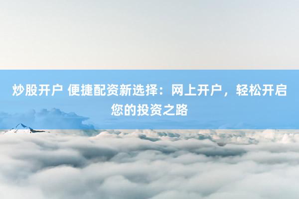 炒股开户 便捷配资新选择:网上开户,轻松开启您的投资之路