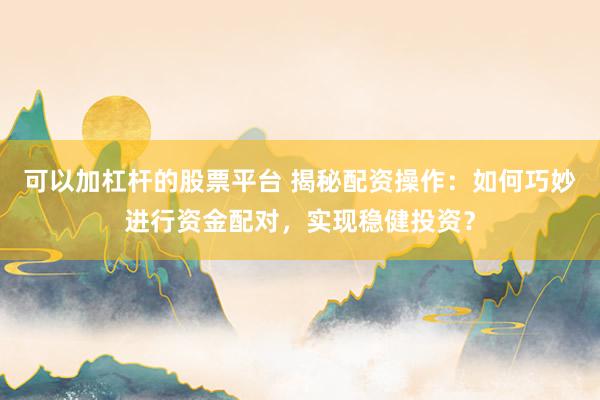 可以加杠杆的股票平台 揭秘配资操作：如何巧妙进行资金配对，实现稳健投资？