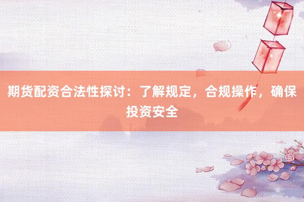 期货配资合法性探讨：了解规定，合规操作，确保投资安全