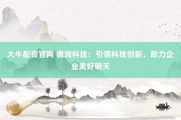 大牛配资官网 德润科技：引领科技创新，助力企业美好明天