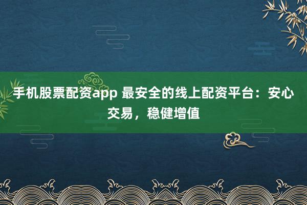 手机股票配资app 最安全的线上配资平台:安心交易,稳健增值