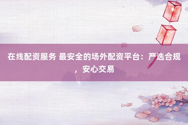 在线配资服务 最安全的场外配资平台：严选合规，安心交易