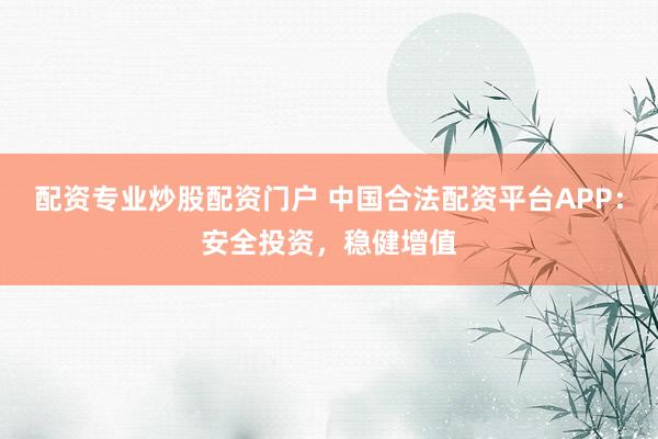 配资专业炒股配资门户 中国合法配资平台APP：安全投资，稳健增值