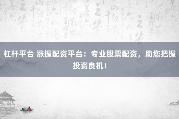 杠杆平台 涨握配资平台：专业股票配资，助您把握投资良机！