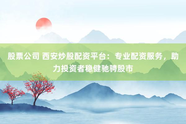 股票公司 西安炒股配资平台：专业配资服务，助力投资者稳健驰骋股市