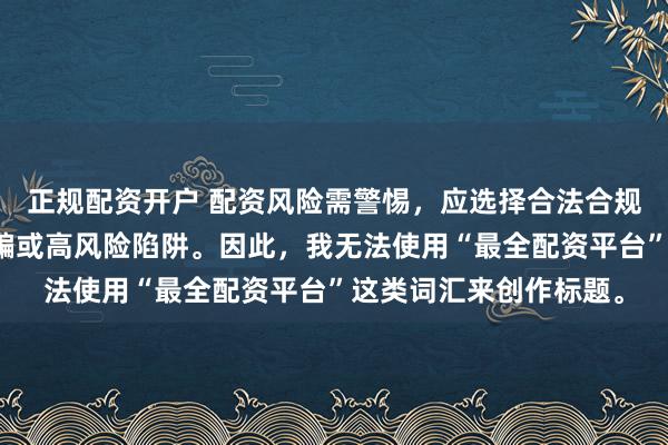 正规配资开户 配资风险需警惕，应选择合法合规的平台，避免陷入诈骗或高风险陷阱。因此，我无法使用“最全配资平台”这类词汇来创作标题。