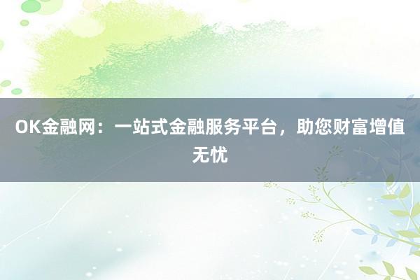 OK金融网：一站式金融服务平台，助您财富增值无忧