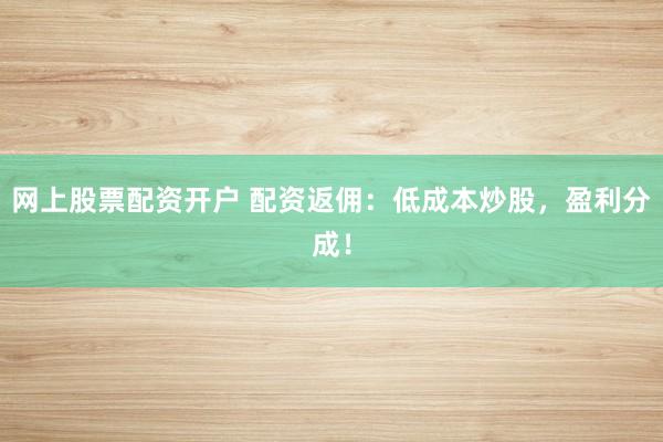 网上股票配资开户 配资返佣：低成本炒股，盈利分成！