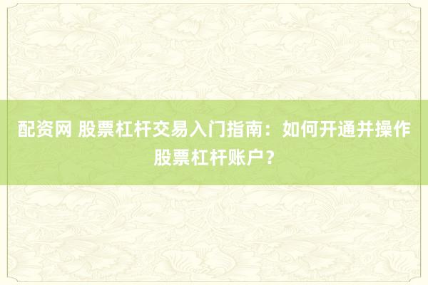 配资网 股票杠杆交易入门指南:如何开通并操作股票杠杆账户?