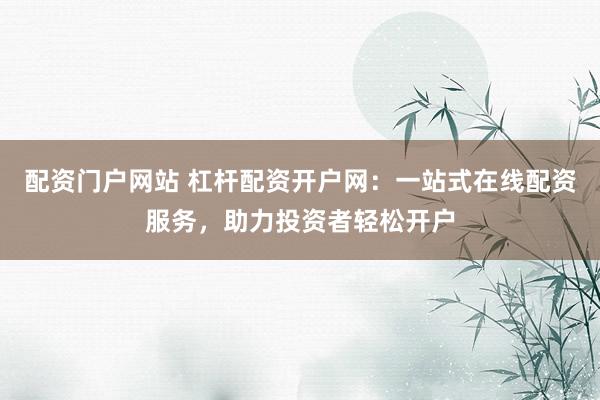 配资门户网站 杠杆配资开户网：一站式在线配资服务，助力投资者轻松开户