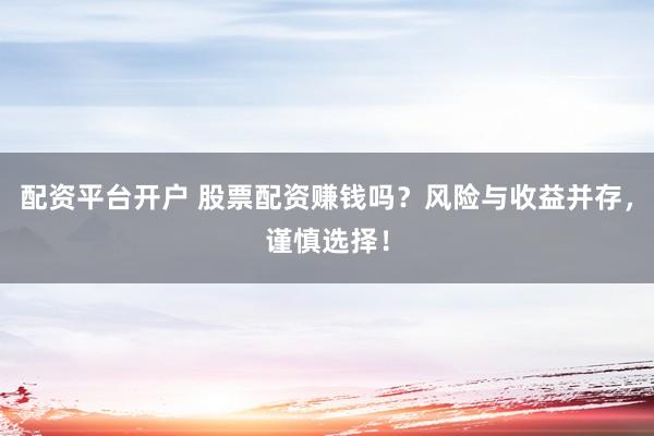 配资平台开户 股票配资赚钱吗?风险与收益并存,谨慎选择!