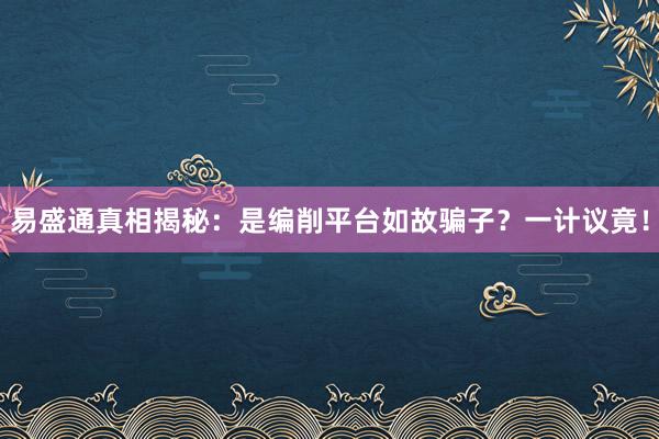 易盛通真相揭秘：是编削平台如故骗子？一计议竟！