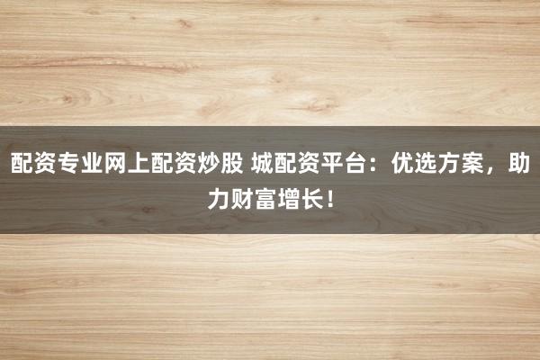 配资专业网上配资炒股 城配资平台:优选方案,助力财富增长!